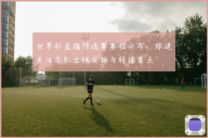 世界杯直播预选赛赛程公布,球迷关注各队出线安排与转播看点