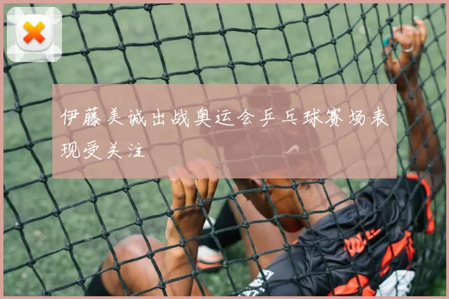伊藤美诚出战奥运会乒乓球赛场表现受关注