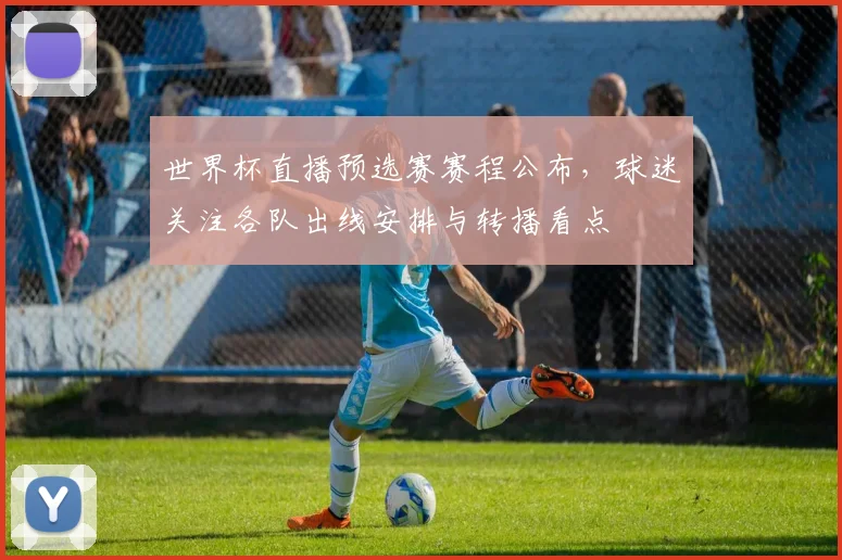 世界杯直播预选赛赛程公布,球迷关注各队出线安排与转播看点