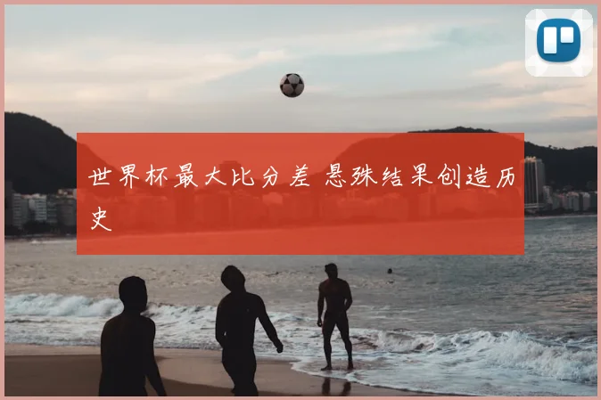 世界杯最大比分差 悬殊结果创造历史