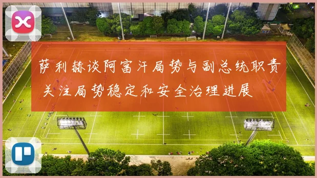 萨利赫谈阿富汗局势与副总统职责 关注局势稳定和安全治理进展
