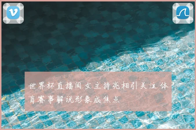 世界杯直播间女主持亮相引关注 体育赛事解说形象成焦点