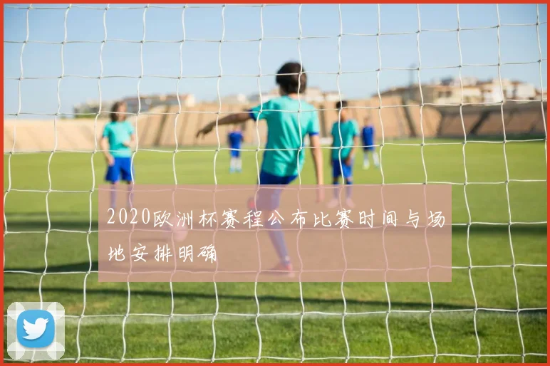 2020欧洲杯赛程公布比赛时间与场地安排明确
