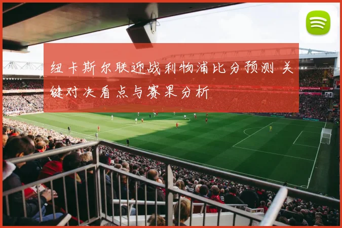 纽卡斯尔联迎战利物浦比分预测 关键对决看点与赛果分析