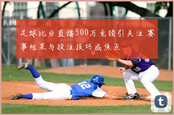 足球比分直播500万竞猜引关注 赛事结果与投注技巧成焦点