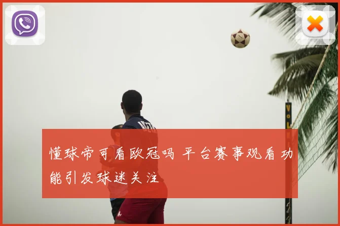懂球帝可看欧冠吗 平台赛事观看功能引发球迷关注