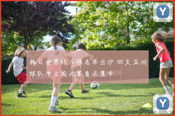 韩日世界杯八强名单出炉 四支亚洲球队冲击淘汰赛看点集中