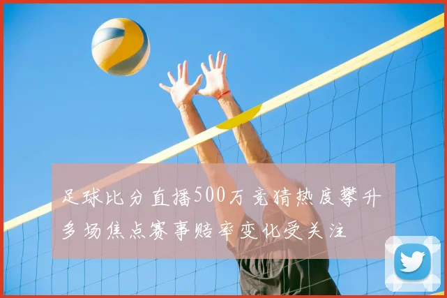 足球比分直播500万竞猜热度攀升 多场焦点赛事赔率变化受关注