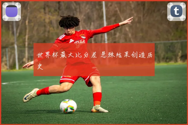 世界杯最大比分差 悬殊结果创造历史