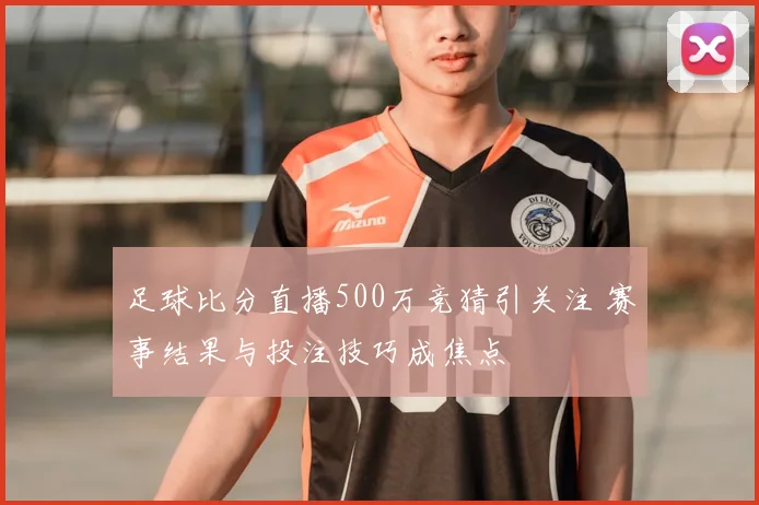 足球比分直播500万竞猜引关注 赛事结果与投注技巧成焦点