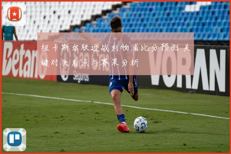 纽卡斯尔联迎战利物浦比分预测 关键对决看点与赛果分析