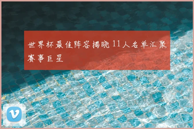 世界杯最佳阵容揭晓 11人名单汇聚赛事巨星