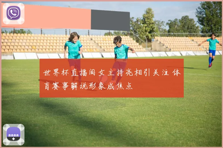 世界杯直播间女主持亮相引关注 体育赛事解说形象成焦点