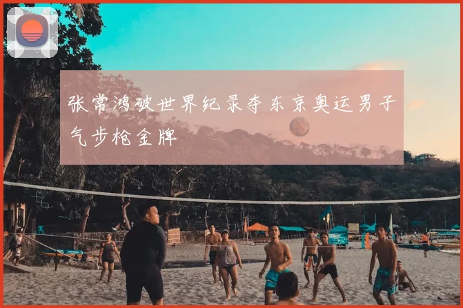 张常鸿破世界纪录夺东京奥运男子气步枪金牌