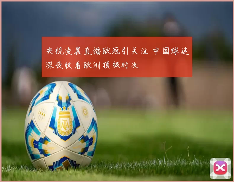 央视凌晨直播欧冠引关注 中国球迷深夜收看欧洲顶级对决