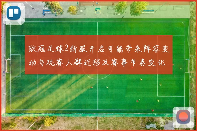 欧冠足球2新服开启可能带来阵容变动与观赛人群迁移及赛事节奏变化