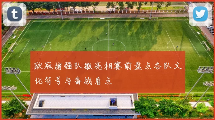 欧冠诸强队徽亮相赛前盘点各队文化符号与备战看点