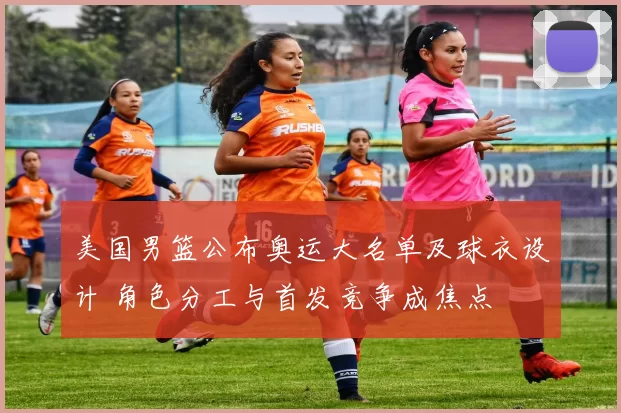 美国男篮公布奥运大名单及球衣设计 角色分工与首发竞争成焦点