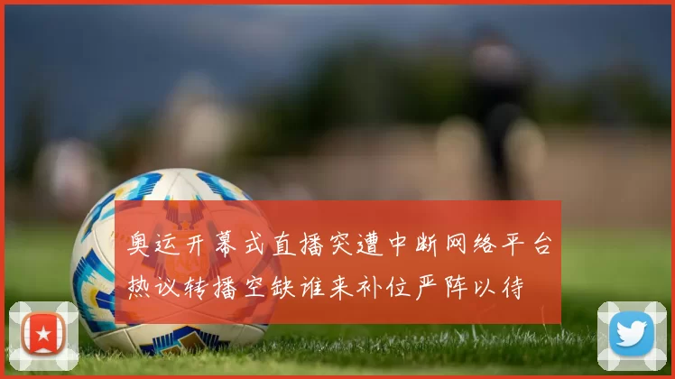 奥运开幕式直播突遭中断网络平台热议转播空缺谁来补位严阵以待