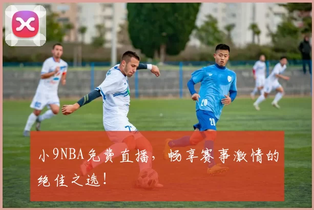 小9NBA免费直播,畅享赛事激情的绝佳之选!