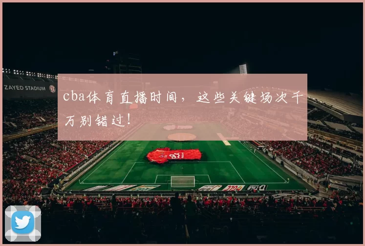 cba体育直播时间，这些关键场次千万别错过！