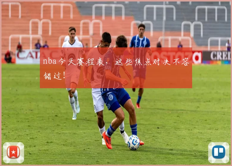 nba今天赛程表,这些焦点对决不容错过!
