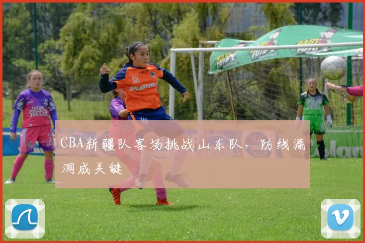 CBA新疆队客场挑战山东队，防线漏洞成关键