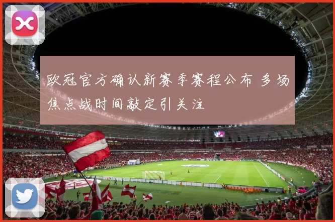 欧冠官方确认新赛季赛程公布 多场焦点战时间敲定引关注