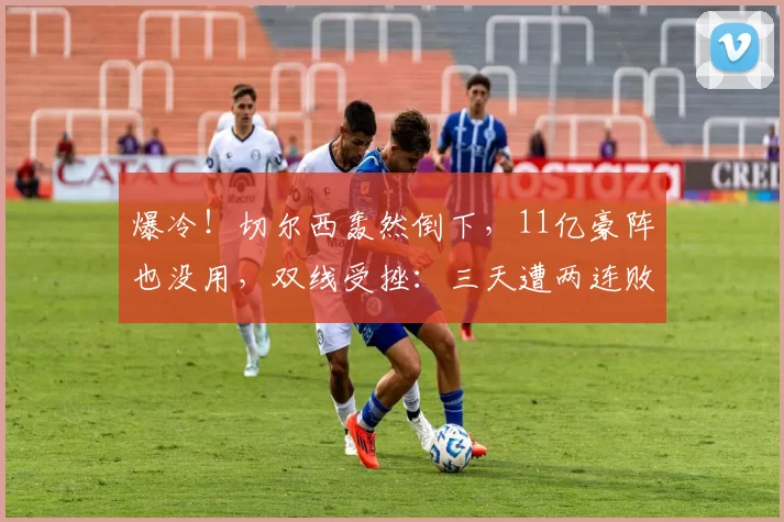 爆冷！切尔西轰然倒下，11亿豪阵也没用，双线受挫：三天遭两连败