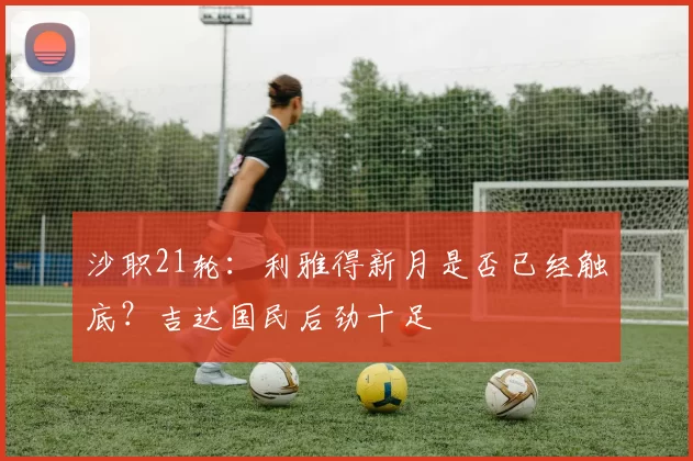 沙职21轮：利雅得新月是否已经触底？吉达国民后劲十足