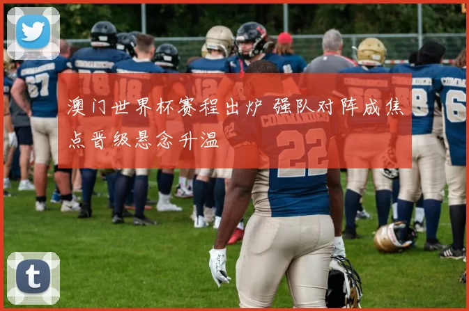 澳门世界杯赛程出炉 强队对阵成焦点晋级悬念升温