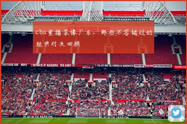 cba重播录像广东，那些不容错过的经典对决回顾