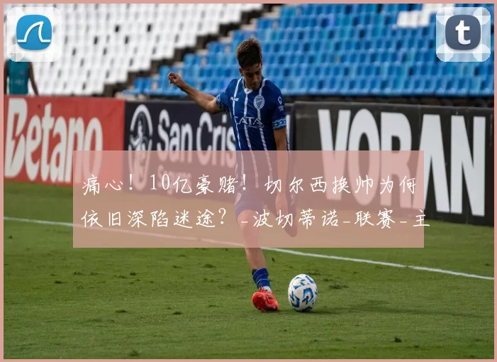 痛心！10亿豪赌！切尔西换帅为何依旧深陷迷途？_波切蒂诺_联赛_主帅