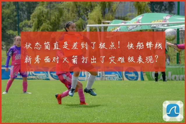 状态简直是差到了极点！快船锋线新秀面对火箭打出了灾难级表现？