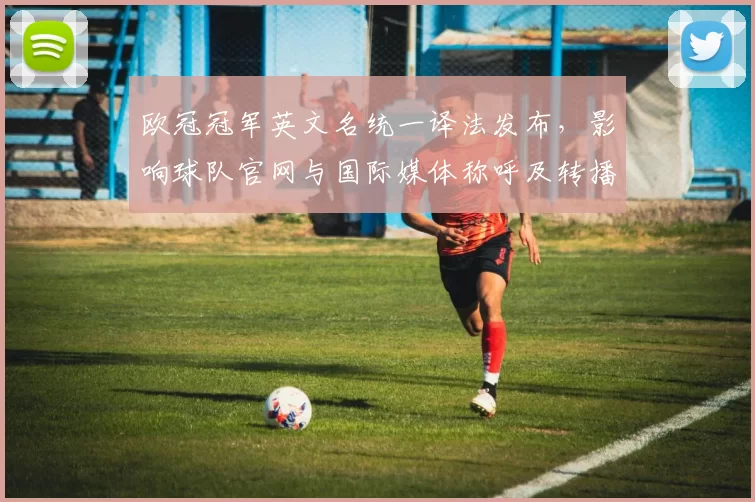 欧冠冠军英文名统一译法发布,影响球队官网与国际媒体称呼及转播字幕