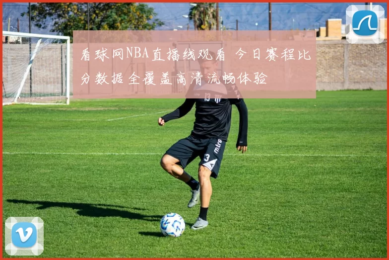 看球网NBA直播线观看 今日赛程比分数据全覆盖高清流畅体验