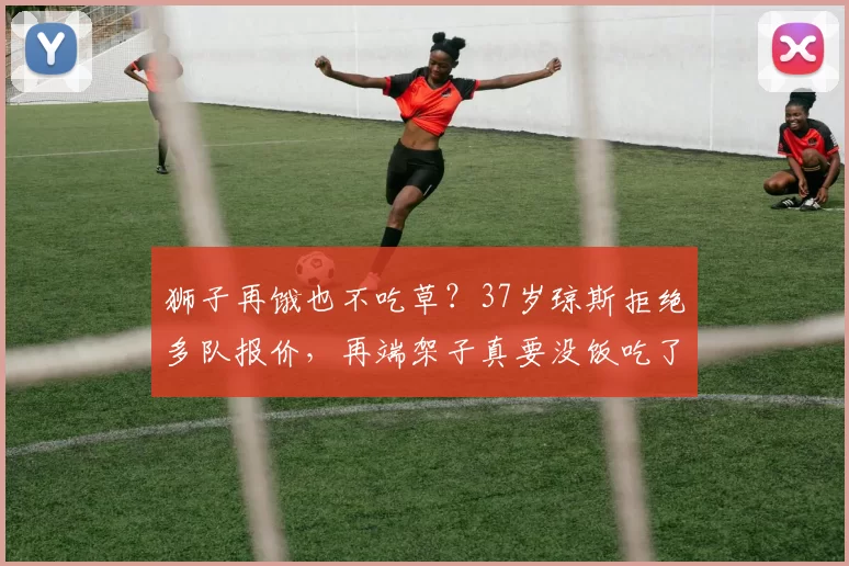 狮子再饿也不吃草？37岁琼斯拒绝多队报价，再端架子真要没饭吃了