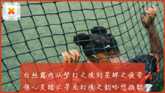 白丝露内从梦幻之境到星辉之夜带领心灵踏云寻觅幻境之韵吟悠扬歌