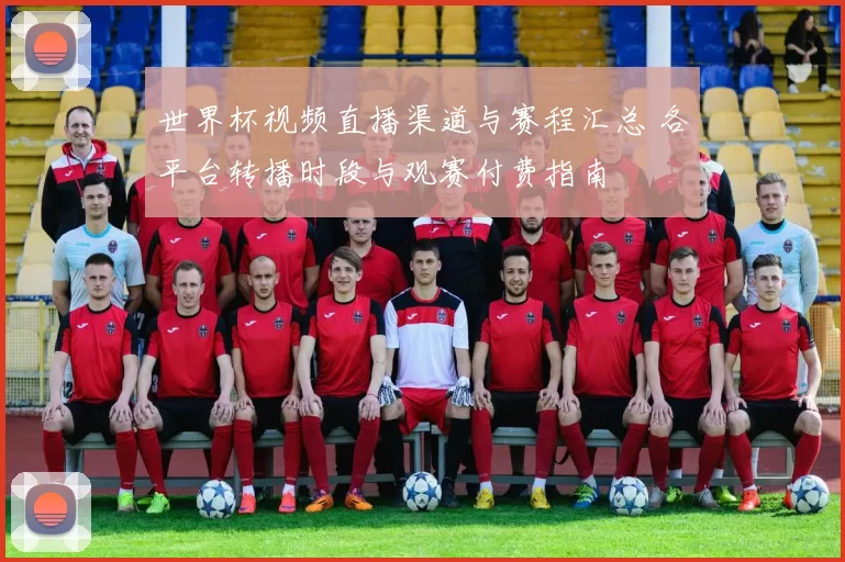 世界杯视频直播渠道与赛程汇总 各平台转播时段与观赛付费指南