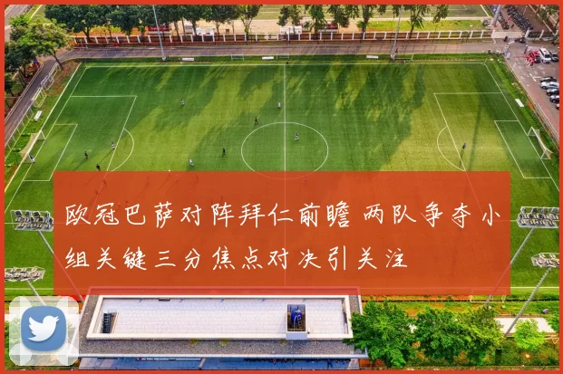 欧冠巴萨对阵拜仁前瞻 两队争夺小组关键三分焦点对决引关注