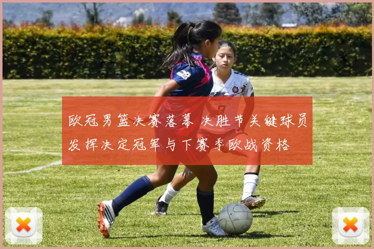 欧冠男篮决赛落幕 决胜节关键球员发挥决定冠军与下赛季欧战资格
