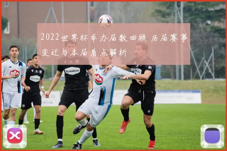 2022世界杯举办届数回顾 历届赛事变迁与本届看点解析
