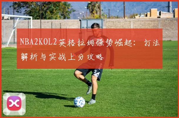 NBA2KOL2英格拉姆强势崛起：打法解析与实战上分攻略