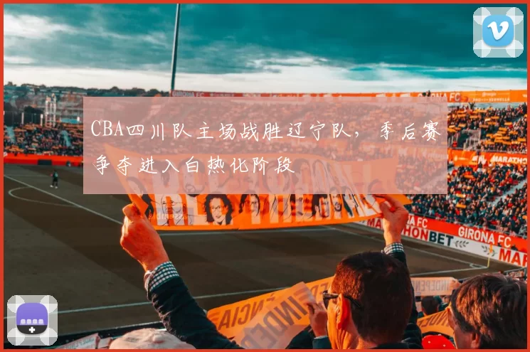 CBA四川队主场战胜辽宁队,季后赛争夺进入白热化阶段