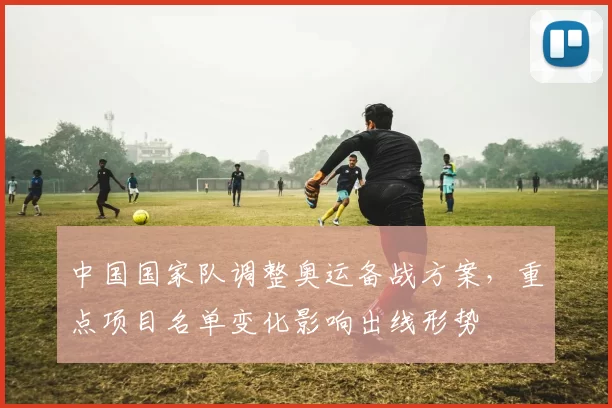 中国国家队调整奥运备战方案，重点项目名单变化影响出线形势