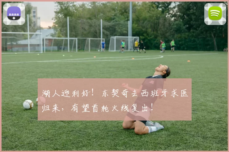 湖人迎利好！东契奇去西班牙求医归来，有望首轮火线复出！