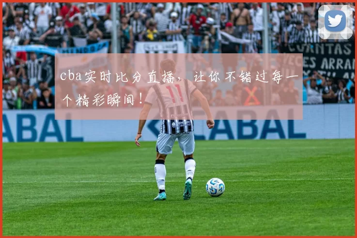 cba实时比分直播,让你不错过每一个精彩瞬间!