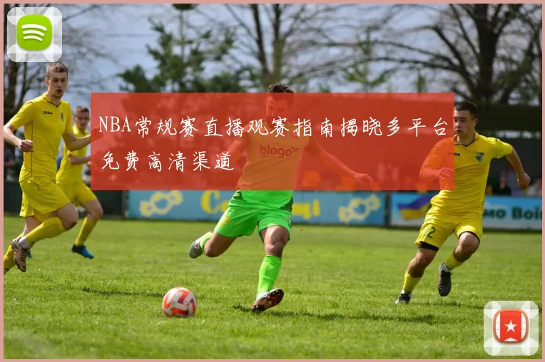 NBA常规赛直播观赛指南揭晓多平台免费高清渠道