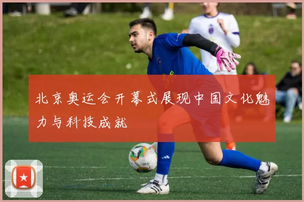 北京奥运会开幕式展现中国文化魅力与科技成就