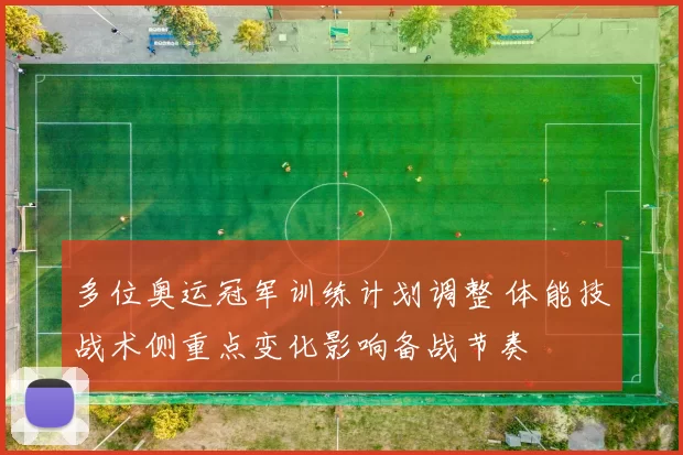 多位奥运冠军训练计划调整 体能技战术侧重点变化影响备战节奏